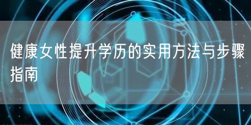 健康女性提升学历的实用方法与步骤指南 健康女性提升学历的实用方法与步骤指南