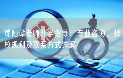 绵阳谭老师升学指导:专业咨询、择校规划及联系方式详解 绵阳谭老师升学指导:专业咨询、择校规划及联系方式详解