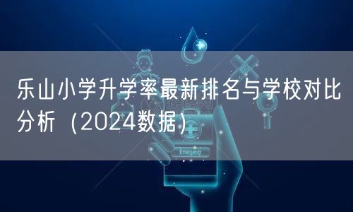 乐山小学升学率最新排名与学校对比分析(2024数据) 乐山小学升学率最新排名与学校对比分析(2024数据)