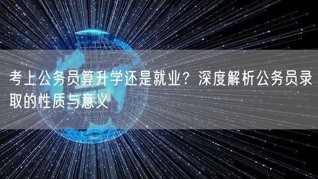考上公务员算升学还是就业？深度解析公务员录取的性质与意义