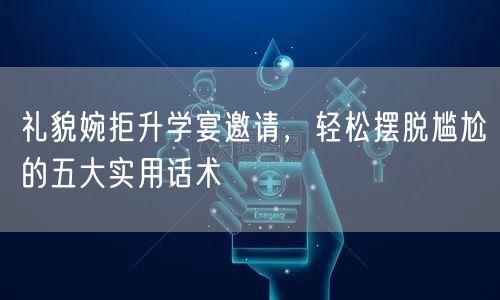 礼貌婉拒升学宴邀请，轻松摆脱尴尬的五大实用话术