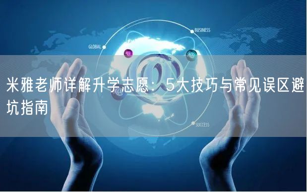 米雅老师详解升学志愿:5大技巧与常见误区避坑指南 米雅老师详解升学志愿:5大技巧与常见误区避坑指南