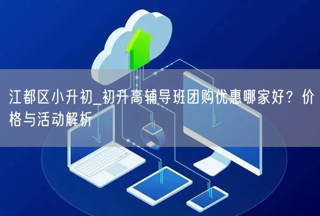 江都区小升初_初升高辅导班团购优惠哪家好?价格与活动解析 江都区小升初_初升高辅导班团购优惠哪家好?价格与活动解析