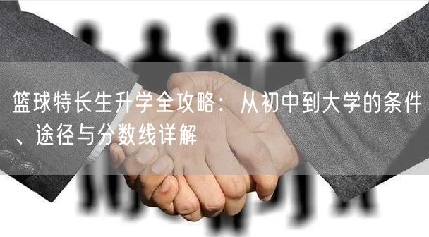 篮球特长生升学全攻略:从初中到大学的条件、途径与分数线详解 篮球特长生升学全攻略:从初中到大学的条件、途径与分数线详解