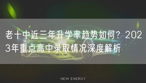 老十中近三年升学率趋势如何?2023年重点高中录取情况深度解析 老十中近三年升学率趋势如何?2023年重点高中录取情况深度解析
