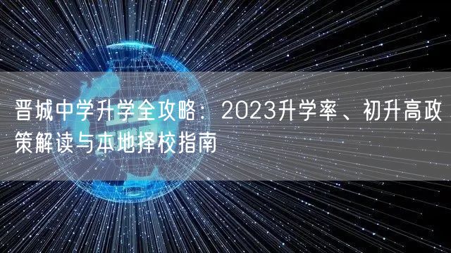 晋城中学升学全攻略:2023升学率、初升高政策解读与本地择校指南 晋城中学升学全攻略:2023升学率、初升高政策解读与本地择校指南