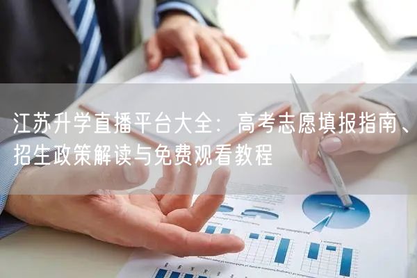 江苏升学直播平台大全:高考志愿填报指南、招生政策解读与免费观看教程 江苏升学直播平台大全:高考志愿填报指南、招生政策解读与免费观看教程