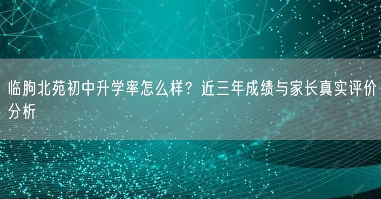 临朐北苑初中升学率怎么样?近三年成绩与家长真实评价分析 临朐北苑初中升学率怎么样?近三年成绩与家长真实评价分析
