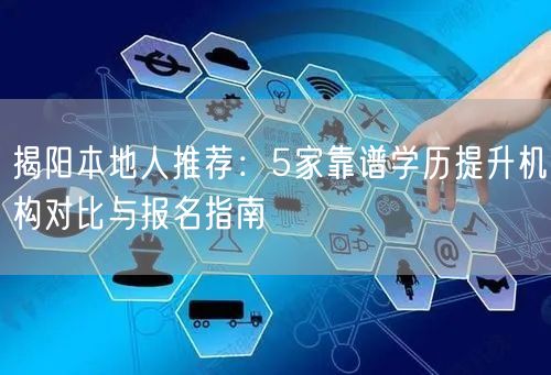 揭阳本地人推荐：5家靠谱学历提升机构对比与报名指南