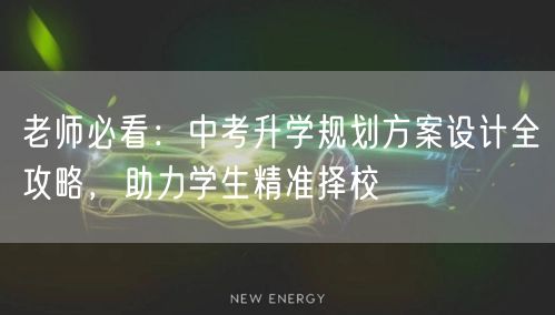 老师必看:中考升学规划方案设计全攻略,助力学生精准择校 老师必看:中考升学规划方案设计全攻略,助力学生精准择校