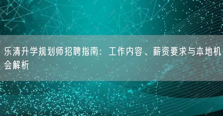 乐清升学规划师招聘指南:工作内容、薪资要求与本地机会解析 乐清升学规划师招聘指南:工作内容、薪资要求与本地机会解析