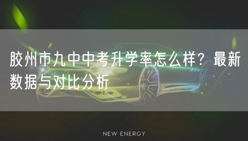 胶州市九中中考升学率怎么样?最新数据与对比分析 胶州市九中中考升学率怎么样?最新数据与对比分析