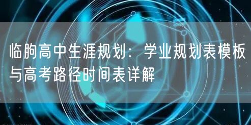 临朐高中生涯规划:学业规划表模板与高考路径时间表详解 临朐高中生涯规划:学业规划表模板与高考路径时间表详解