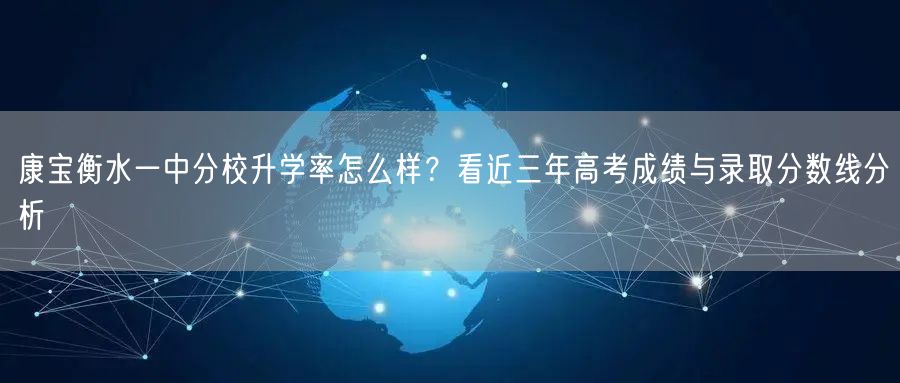 康宝衡水一中分校升学率怎么样?看近三年高考成绩与录取分数线分析 康宝衡水一中分校升学率怎么样?看近三年高考成绩与录取分数线分析