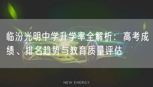 临汾光明中学升学率全解析:高考成绩、排名趋势与教育质量评估 临汾光明中学升学率全解析:高考成绩、排名趋势与教育质量评估