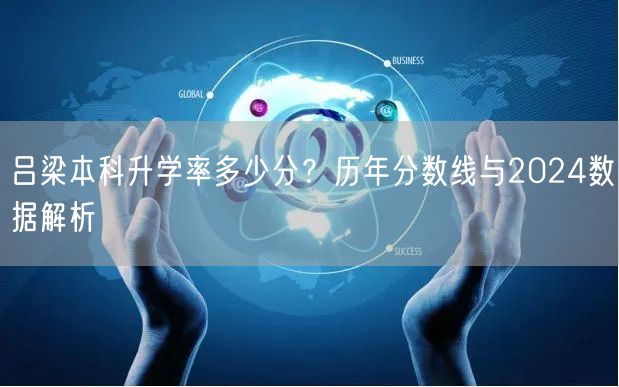 吕梁本科升学率多少分?历年分数线与2024数据解析 吕梁本科升学率多少分?历年分数线与2024数据解析