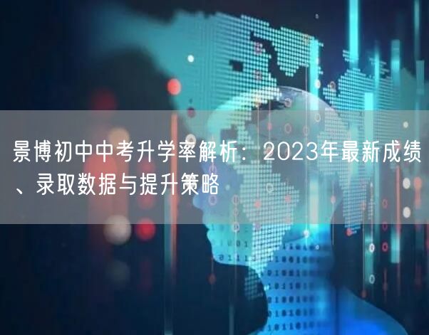 景博初中中考升学率解析:2023年最新成绩、录取数据与提升策略 景博初中中考升学率解析:2023年最新成绩、录取数据与提升策略