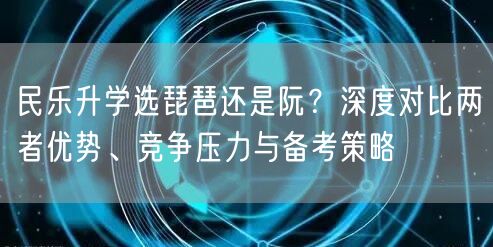 民乐升学选琵琶还是阮?深度对比两者优势、竞争压力与备考策略 民乐升学选琵琶还是阮?深度对比两者优势、竞争压力与备考策略