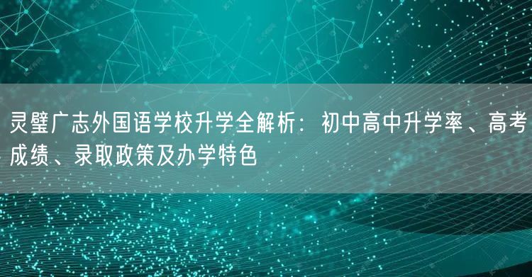 灵璧广志外国语学校升学全解析:初中高中升学率、高考成绩、录取政策及办学特色 灵璧广志外国语学校升学全解析:初中高中升学率、高考成绩、录取政策及办学特色