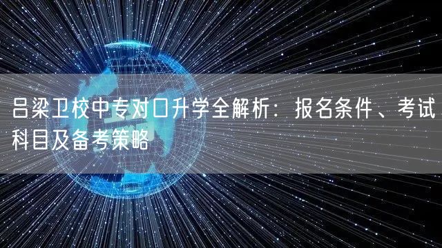吕梁卫校中专对口升学全解析:报名条件、考试科目及备考策略 吕梁卫校中专对口升学全解析:报名条件、考试科目及备考策略