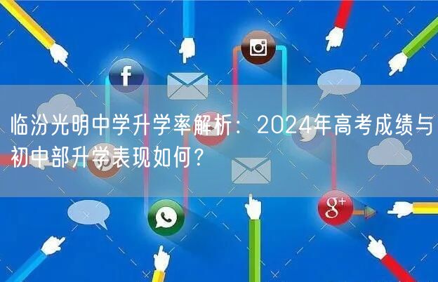 临汾光明中学升学率解析:2024年高考成绩与初中部升学表现如何? 临汾光明中学升学率解析:2024年高考成绩与初中部升学表现如何?