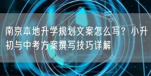 南京本地升学规划文案怎么写?小升初与中考方案撰写技巧详解 南京本地升学规划文案怎么写?小升初与中考方案撰写技巧详解