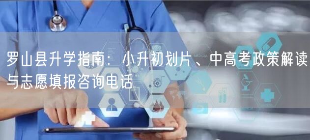 罗山县升学指南:小升初划片、中高考政策解读与志愿填报咨询电话 罗山县升学指南:小升初划片、中高考政策解读与志愿填报咨询电话