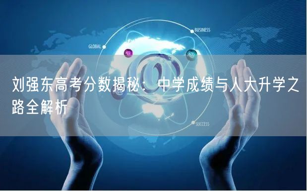 刘强东高考分数揭秘:中学成绩与人大升学之路全解析 刘强东高考分数揭秘:中学成绩与人大升学之路全解析