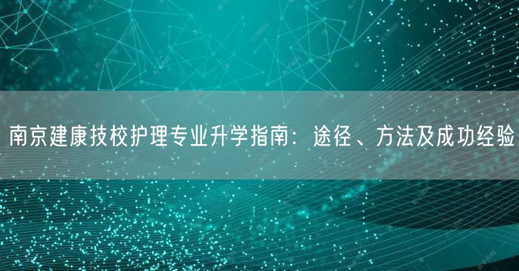南京建康技校护理专业升学指南:途径、方法及成功经验 南京建康技校护理专业升学指南:途径、方法及成功经验