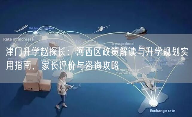 津门升学赵探长:河西区政策解读与升学规划实用指南,家长评价与咨询攻略 津门升学赵探长:河西区政策解读与升学规划实用指南,家长评价与咨询攻略