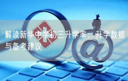 解读新华中学初三升学率:升学数据与备考建议 解读新华中学初三升学率:升学数据与备考建议