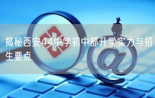 揭秘西安44中学初中部升学实力与招生要点 揭秘西安44中学初中部升学实力与招生要点