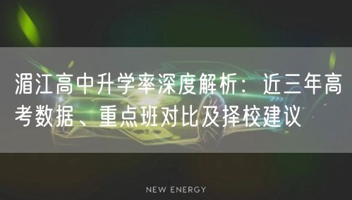 湄江高中升学率深度解析:近三年高考数据、重点班对比及择校建议 湄江高中升学率深度解析:近三年高考数据、重点班对比及择校建议