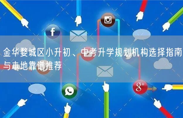 金华婺城区小升初、中考升学规划机构选择指南与本地靠谱推荐