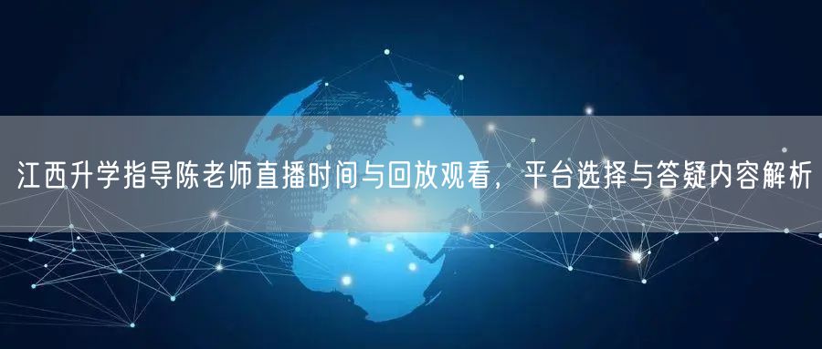 江西升学指导陈老师直播时间与回放观看，平台选择与答疑内容解析