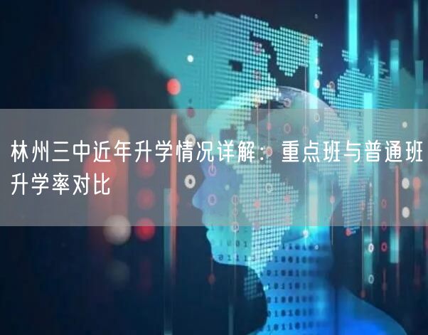 林州三中近年升学情况详解:重点班与普通班升学率对比 林州三中近年升学情况详解:重点班与普通班升学率对比