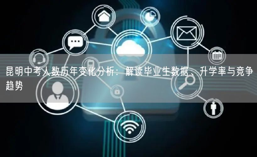 昆明中考人数历年变化分析:解读毕业生数据、升学率与竞争趋势 昆明中考人数历年变化分析:解读毕业生数据、升学率与竞争趋势