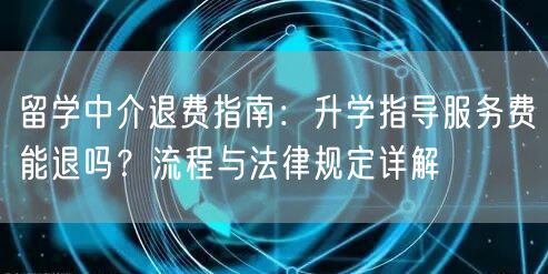 留学中介退费指南:升学指导服务费能退吗?流程与法律规定详解 留学中介退费指南:升学指导服务费能退吗?流程与法律规定详解