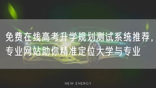 免费在线高考升学规划测试系统推荐,专业网站助你精准定位大学与专业 免费在线高考升学规划测试系统推荐,专业网站助你精准定位大学与专业