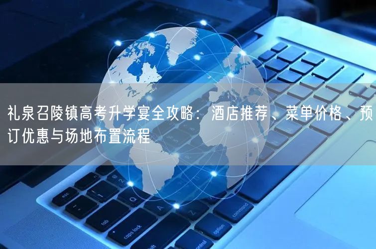 礼泉召陵镇高考升学宴全攻略：酒店推荐、菜单价格、预订优惠与场地布置流程