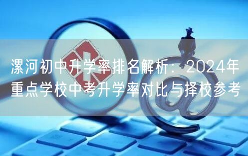 漯河初中升学率排名解析:2024年重点学校中考升学率对比与择校参考 漯河初中升学率排名解析:2024年重点学校中考升学率对比与择校参考