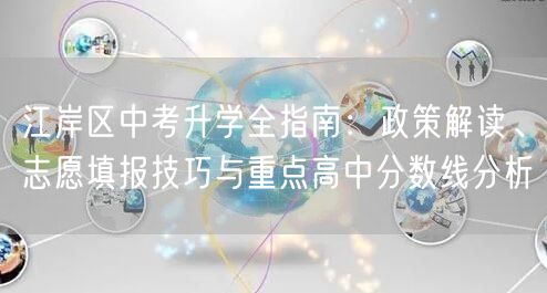 江岸区中考升学全指南:政策解读、志愿填报技巧与重点高中分数线分析 江岸区中考升学全指南:政策解读、志愿填报技巧与重点高中分数线分析