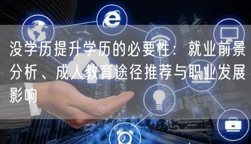 没学历提升学历的必要性:就业前景分析、成人教育途径推荐与职业发展影响 没学历提升学历的必要性:就业前景分析、成人教育途径推荐与职业发展影响