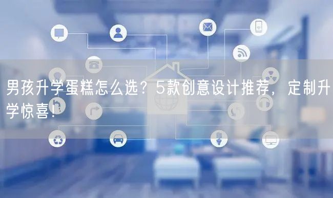 男孩升学蛋糕怎么选?5款创意设计推荐,定制升学惊喜! 男孩升学蛋糕怎么选?5款创意设计推荐,定制升学惊喜!