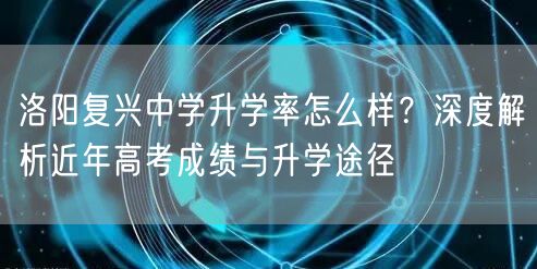 洛阳复兴中学升学率怎么样?深度解析近年高考成绩与升学途径 洛阳复兴中学升学率怎么样?深度解析近年高考成绩与升学途径