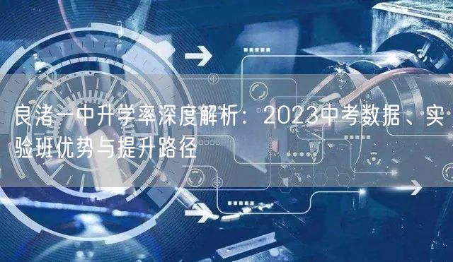 良渚一中升学率深度解析:2023中考数据、实验班优势与提升路径 良渚一中升学率深度解析:2023中考数据、实验班优势与提升路径