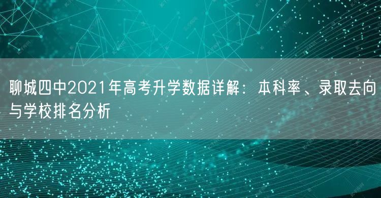 聊城四中2021年高考升学数据详解:本科率、录取去向与学校排名分析 聊城四中2021年高考升学数据详解:本科率、录取去向与学校排名分析