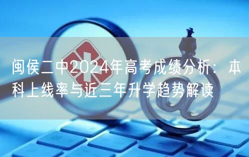 闽侯二中2024年高考成绩分析：本科上线率与近三年升学趋势解读