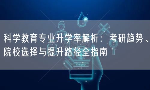 科学教育专业升学率解析：考研趋势、院校选择与提升路径全指南