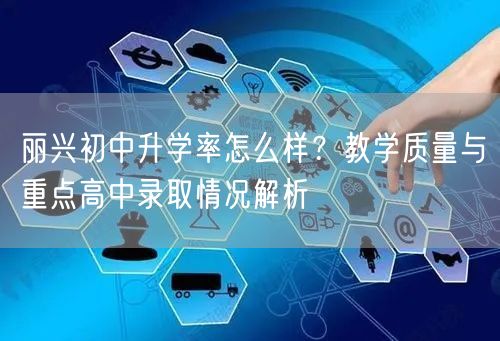 丽兴初中升学率怎么样?教学质量与重点高中录取情况解析 丽兴初中升学率怎么样?教学质量与重点高中录取情况解析